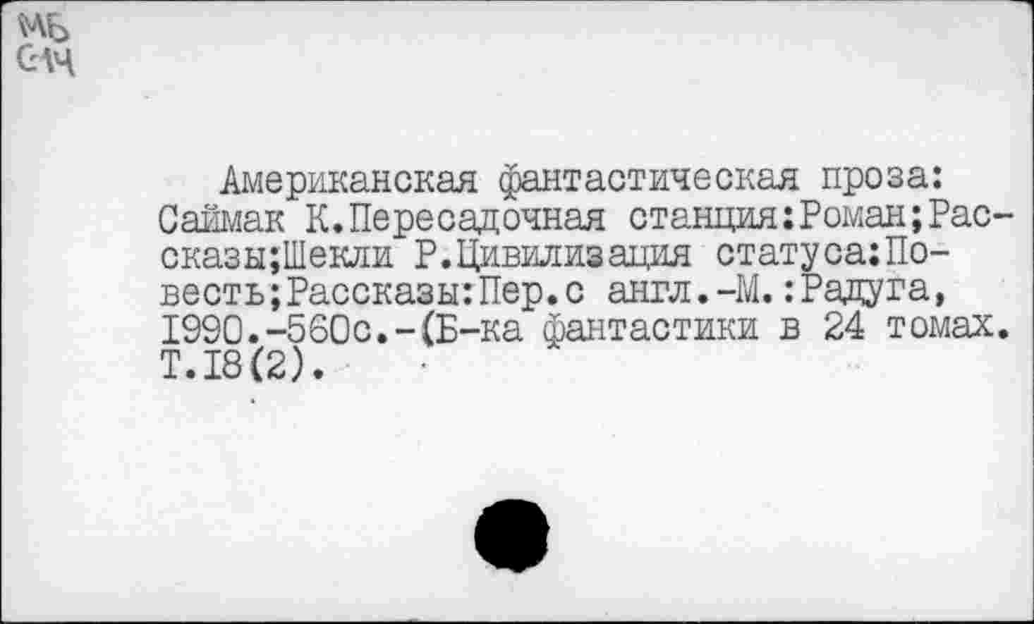 ﻿Американская фантастическая проза: Саймак К.Пересадочная станция:Роман;Рас-сказы;Шекли Р.Цивилизация статуса:По-весть;Рассказы:Пер.с англ.-М.: Радуга, 1990.-560с.-(Б-ка фантастики в 24 томах. T.I8C2).